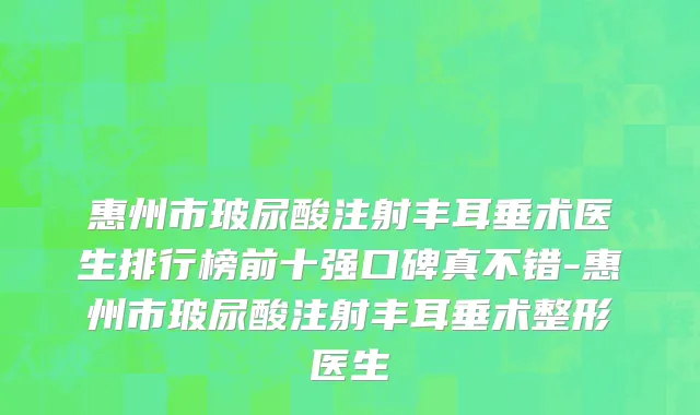 惠州市玻尿酸注射丰耳垂术医生排行榜前十强口碑真不错-惠州市玻尿酸注射丰耳垂术整形医生