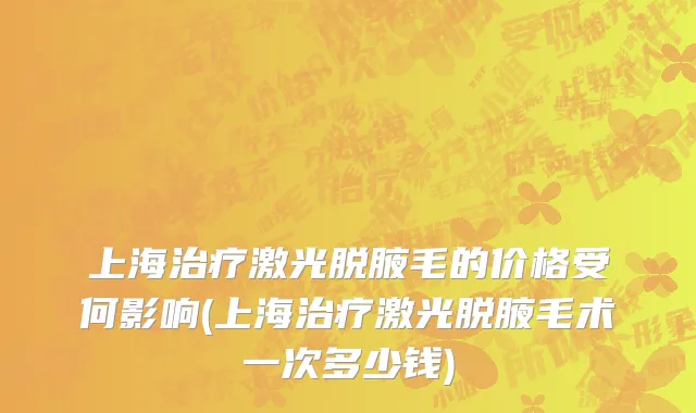 上海治疗激光脱腋毛的价格受何影响(上海治疗激光脱腋毛术一次多少钱)