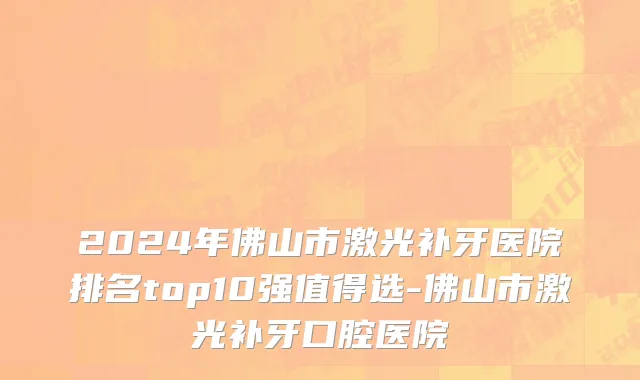 2024年佛山市激光补牙医院排名top10强值得选-佛山市激光补牙口腔医院