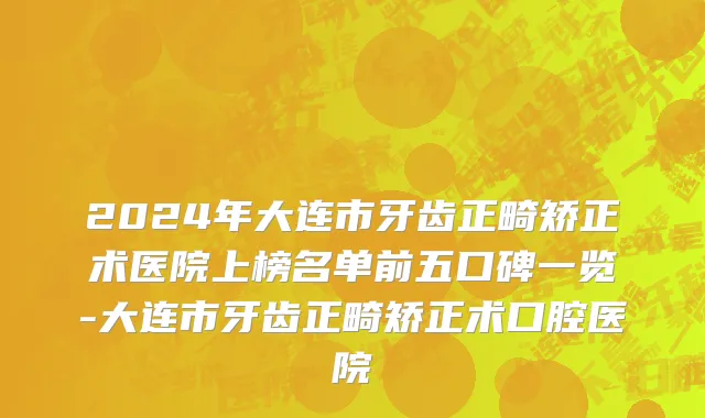 2024年大连市牙齿正畸矫正术医院上榜名单前五口碑一览-大连市牙齿正畸矫正术口腔医院
