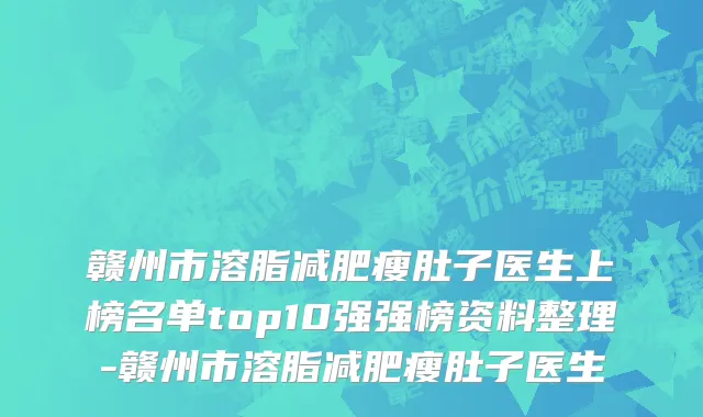 赣州市溶脂减肥瘦肚子医生上榜名单top10强强榜资料整理-赣州市溶脂减肥瘦肚子医生
