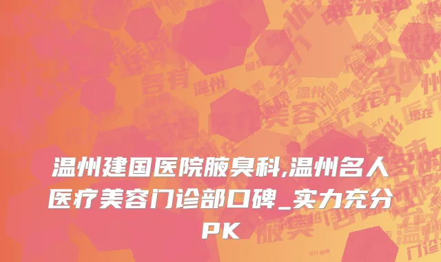 温州建国医院腋臭科,温州名人医疗美容门诊部口碑_实力充分PK
