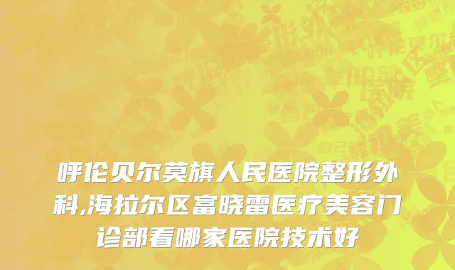 呼伦贝尔莫旗人民医院整形外科,海拉尔区富晓雷医疗美容门诊部看哪家医院技术好