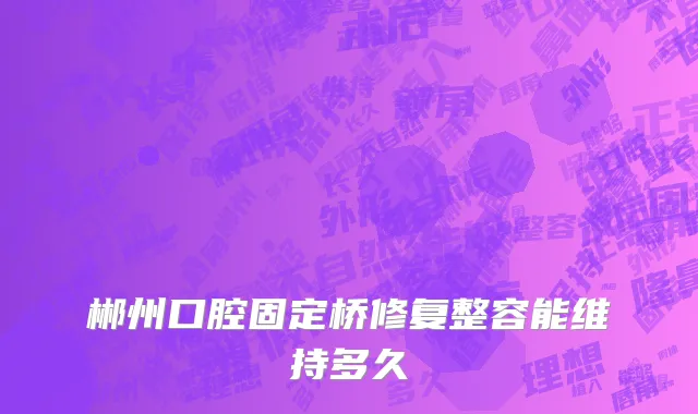 郴州口腔固定桥修复整容能维持多久