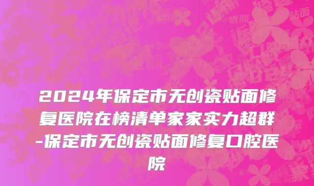 2024年保定市无创瓷贴面修复医院在榜清单家家实力超群-保定市无创瓷贴面修复口腔医院