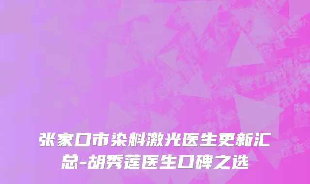 张家口市染料激光医生更新汇总-胡秀莲医生口碑之选
