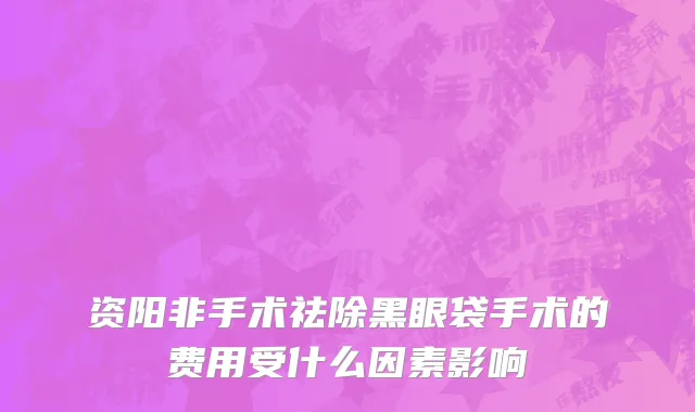 资阳非手术祛除黑眼袋手术的费用受什么因素影响