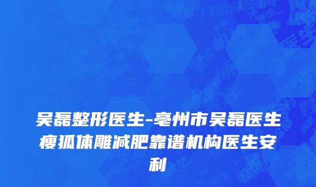 吴磊整形医生-亳州市吴磊医生瘦狐体雕减肥靠谱机构医生安利