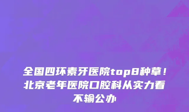 全国四环素牙医院top8种草！北京老年医院口腔科从实力看不输公办