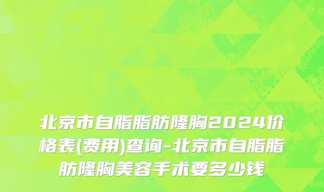 北京市自脂脂肪隆胸2024价格表(费用)查询-北京市自脂脂肪隆胸美容手术要多少钱