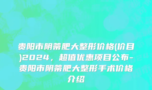 贵阳市阴蒂肥大整形价格(价目)2024，超值优惠项目公布-贵阳市阴蒂肥大整形手术价格介绍