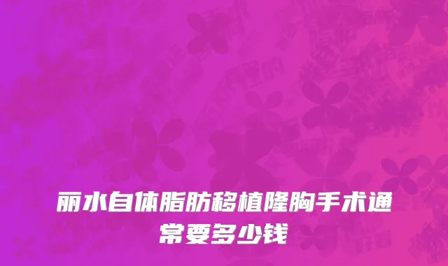 丽水自体脂肪移植隆胸手术通常要多少钱