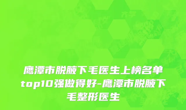 鹰潭市脱腋下毛医生上榜名单top10强做得好-鹰潭市脱腋下毛整形医生