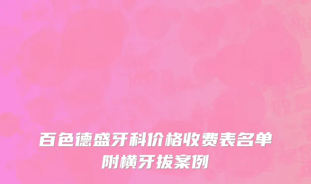 百色德盛牙科价格收费表名单附横牙拔案例