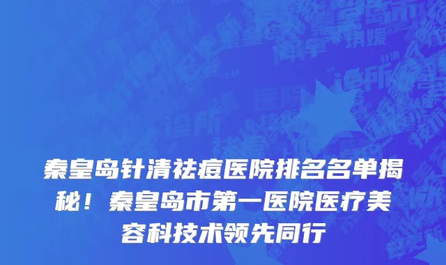 秦皇岛针清祛痘医院排名名单揭秘！秦皇岛市第一医院医疗美容科技术领先同行