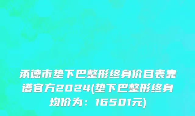 承德市垫下巴整形终身价目表靠谱官方2024(垫下巴整形终身均价为：16501元)