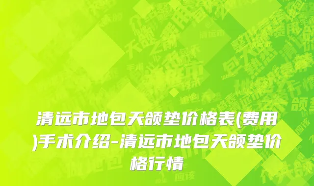 清远市地包天颌垫价格表(费用)手术介绍-清远市地包天颌垫价格行情