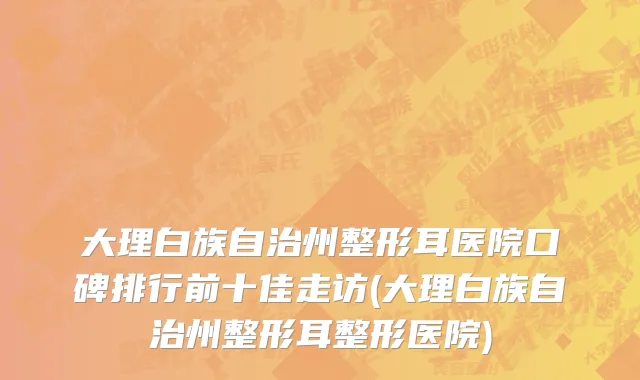 大理白族自治州整形耳医院口碑排行前十佳走访(大理白族自治州整形耳整形医院)