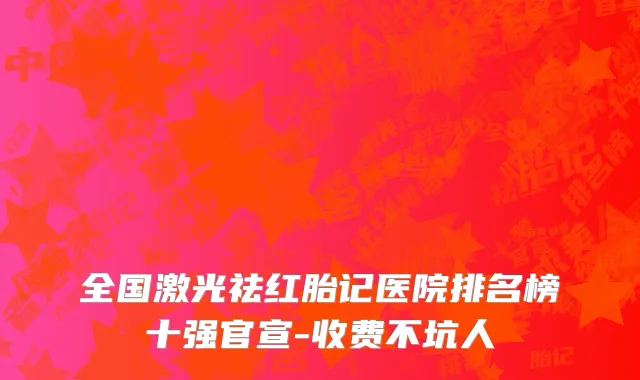 全国激光祛红胎记医院排名榜十强官宣-收费不坑人