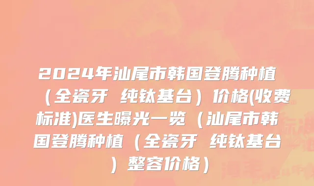 2024年汕尾市韩国登腾种植（全瓷牙 纯钛基台）价格(收费标准)医生曝光一览（汕尾市韩国登腾种植（全瓷牙 纯钛基台）整容价格）