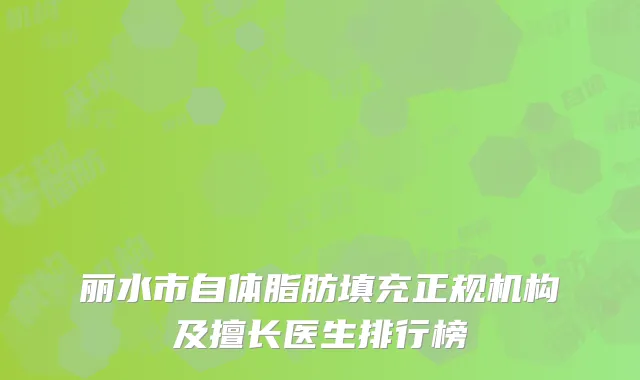 丽水市自体脂肪填充正规机构及擅长医生排行榜