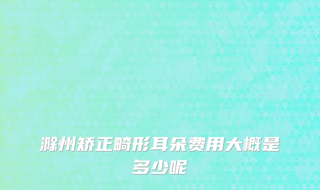 滁州矫正畸形耳朵费用大概是多少呢