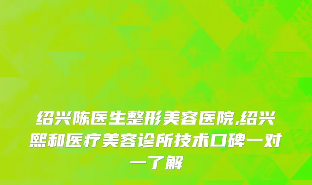 绍兴陈医生整形美容医院,绍兴熙和医疗美容诊所技术口碑一对一了解