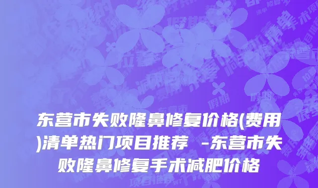 东营市失败隆鼻修复价格(费用)清单热门项目推荐 -东营市失败隆鼻修复手术减肥价格