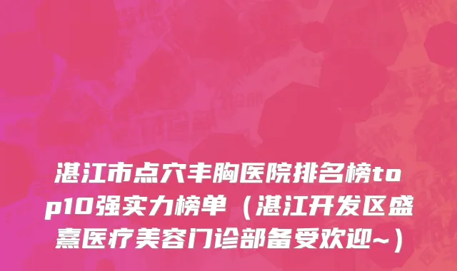 湛江市点穴丰胸医院排名榜top10强实力榜单（湛江开发区盛熹医疗美容门诊部备受欢迎~）