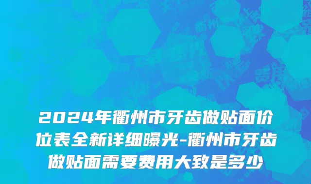 2024年衢州市牙齿做贴面价位表全新详细曝光-衢州市牙齿做贴面需要费用大致是多少