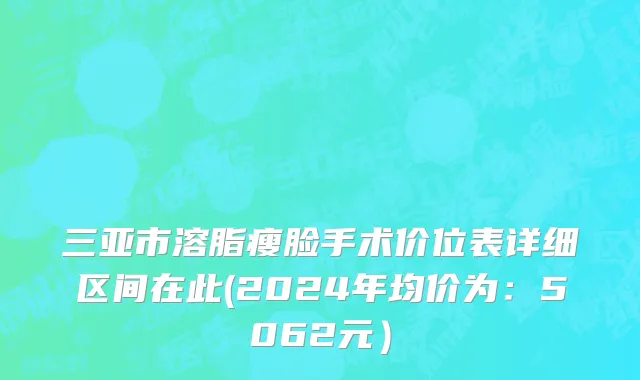 三亚市溶脂瘦脸手术价位表详细区间在此(2024年均价为：5062元）