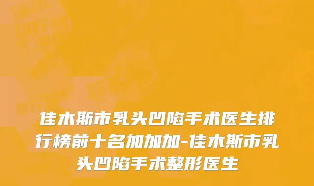佳木斯市乳头凹陷手术医生排行榜前十名加加加-佳木斯市乳头凹陷手术整形医生