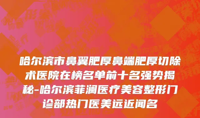 哈尔滨市鼻翼肥厚鼻端肥厚切除术医院在榜名单前十名强势揭秘-哈尔滨菲澜医疗美容整形门诊部热门医美远近闻名