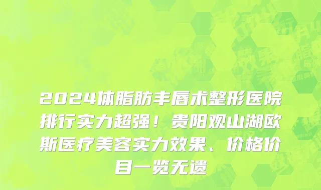 2024体脂肪丰唇术整形医院排行实力超强!贵阳观山湖欧斯医疗美容实力效果、价格价目一览无遗