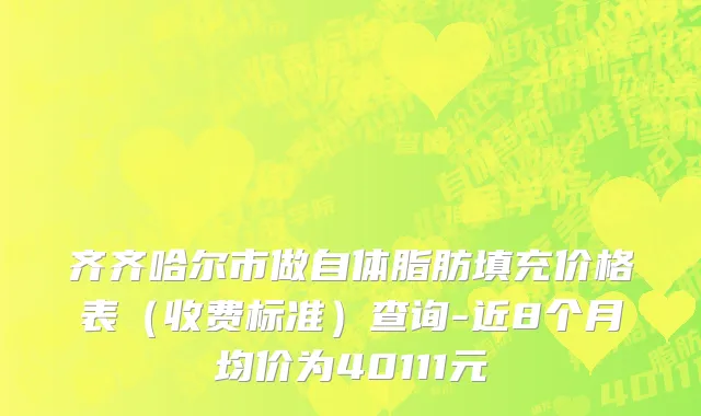 齐齐哈尔市做自体脂肪填充价格表（收费标准）查询-近8个月均价为40111元