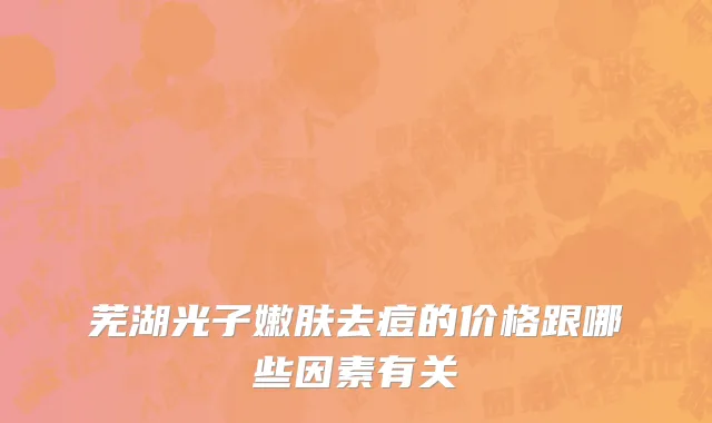 芜湖光子嫩肤去痘的价格跟哪些因素有关