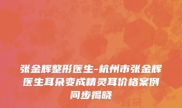张金辉整形医生-杭州市张金辉医生耳朵变成精灵耳价格案例同步揭晓