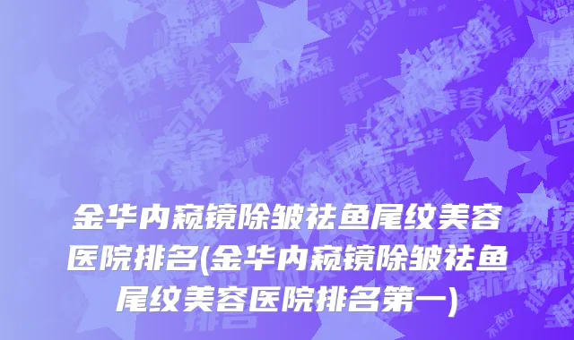 金华内窥镜除皱祛鱼尾纹美容医院排名(金华内窥镜除皱祛鱼尾纹美容医院排名第一)