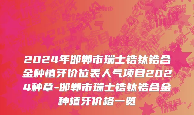 2024年邯郸市瑞士锆钛锆合金种植牙价位表人气项目2024种草-邯郸市瑞士锆钛锆合金种植牙价格一览