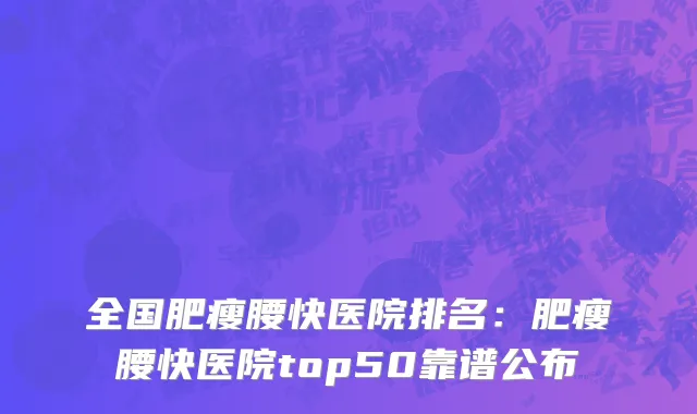 全国肥瘦腰快医院排名：肥瘦腰快医院top50靠谱公布