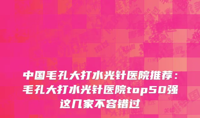 中国毛孔大打水光针医院推荐：毛孔大打水光针医院top50强这几家不容错过
