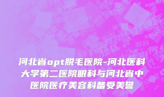 河北省opt脱毛医院-河北医科大学第二医院眼科与河北省中医院医疗美容科备受美誉