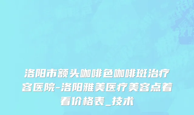 洛阳市额头咖啡色咖啡斑治疗容医院-洛阳雅美医疗美容点着看价格表_技术