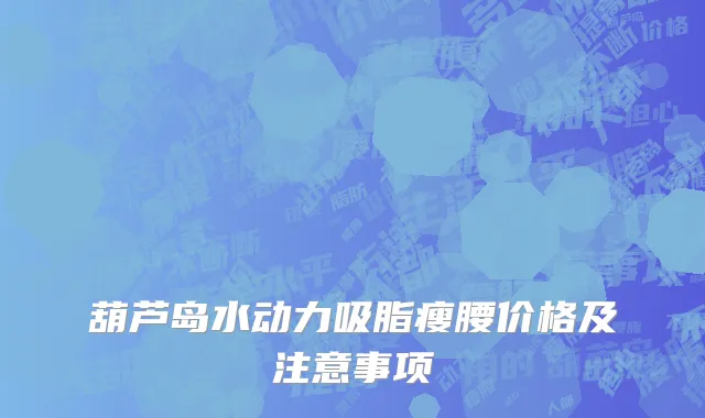 葫芦岛水动力吸脂瘦腰价格及注意事项