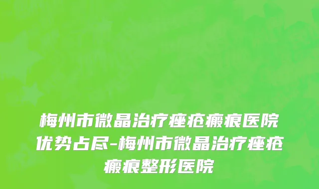 梅州市微晶治疗痤疮瘢痕医院优势占尽-梅州市微晶治疗痤疮瘢痕整形医院