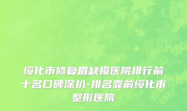 绥化市修复眉缺损医院排行前十名口碑深扒-排名靠前绥化市整形医院