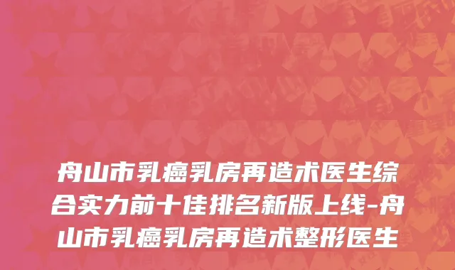 舟山市乳癌乳房再造术医生综合实力前十佳排名新版上线-舟山市乳癌乳房再造术整形医生