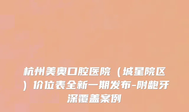 杭州美奥口腔医院（城星院区）价位表全新一期发布-附龅牙深覆盖案例