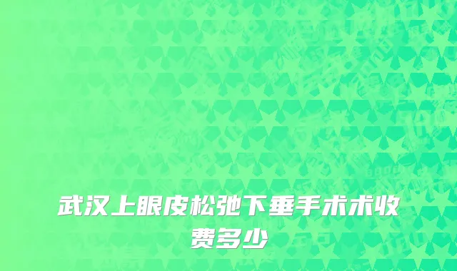 武汉上眼皮松弛下垂手术术收费多少