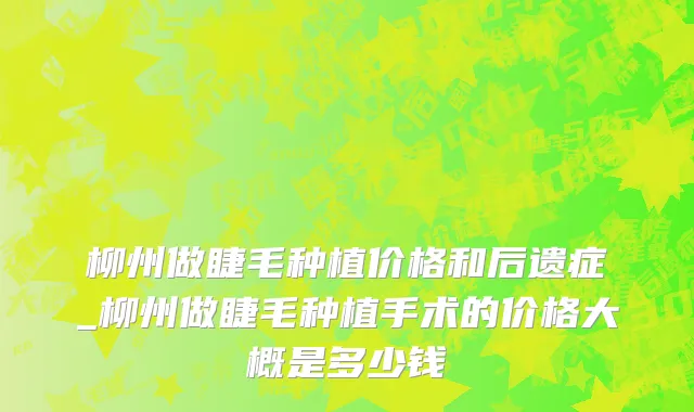 柳州做睫毛种植价格和后遗症_柳州做睫毛种植手术的价格大概是多少钱